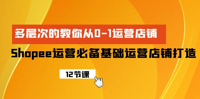 Shopee-运营必备基础运营店铺打造，多层次的教你从0-1运营店铺-网亿资源平台