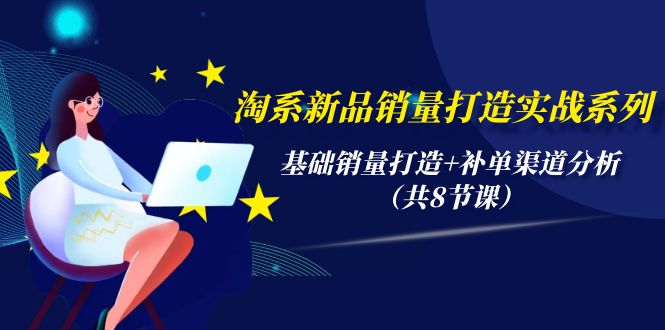 淘系新品销量打造实战系列，基础销量打造+补单渠道分析（共8节课）-网亿资源平台