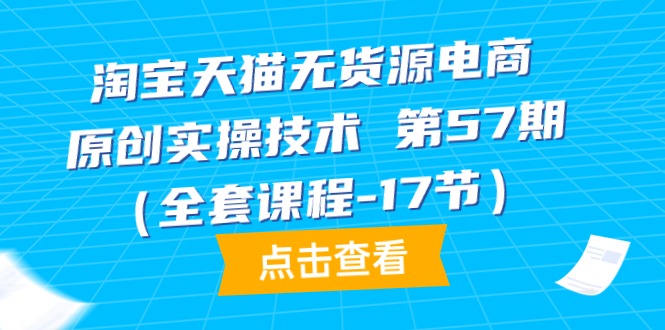 淘宝天猫无货源电商-原创实操技术 第57期（全套课程-17节）-网亿资源平台