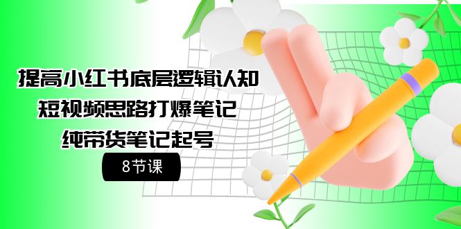 提高小红书底层逻辑认知+短视频思路打爆笔记+纯带货笔记起号（8节课）-网亿资源平台