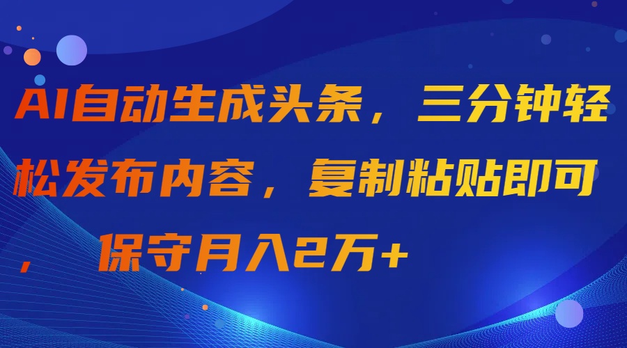 AI自动生成头条，三分钟轻松发布内容，复制粘贴即可， 保守月入2万+-网亿资源平台