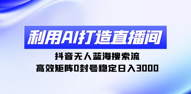 利用AI打造直播间，抖音无人蓝海搜索流，高效矩阵0封号稳定日入3000-网亿资源平台