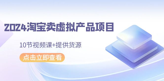 2024淘宝卖虚拟产品项目，10节视频课+提供货源-网亿资源平台