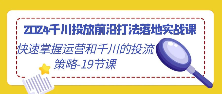 2024千川投放前沿打法落地实战课，快速掌握运营和千川的投流策略-19节课-网亿资源平台