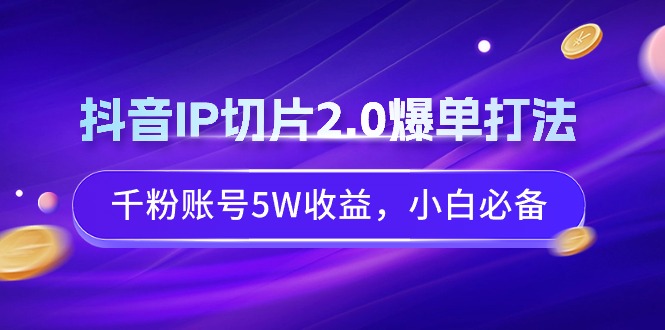 抖音IP切片2.0爆单打法，千粉账号5W收益，小白必备-网亿资源平台
