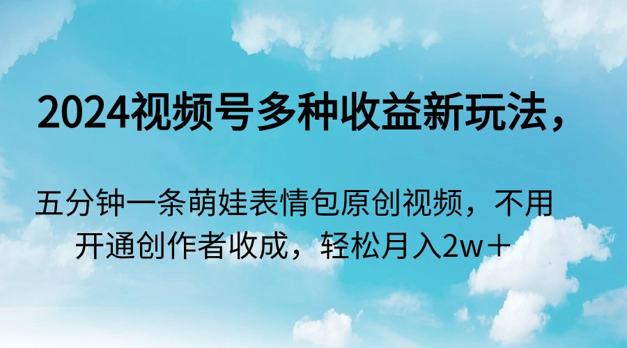 2024视频号多种收益新玩法，五分钟一条萌娃表情包原创视频-网亿资源平台