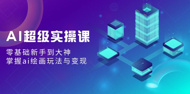 AI超级实操课：零基础新手到大神，掌握ai绘画玩法与变现-网亿资源平台
