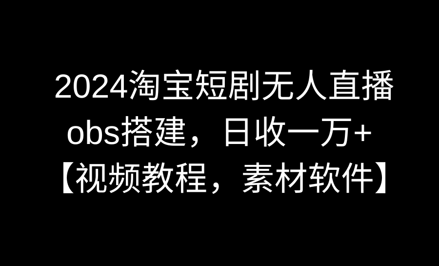 2024淘宝短剧无人直播3.0，obs搭建，日收一万+，【视频教程，附素材软件】-网亿资源平台