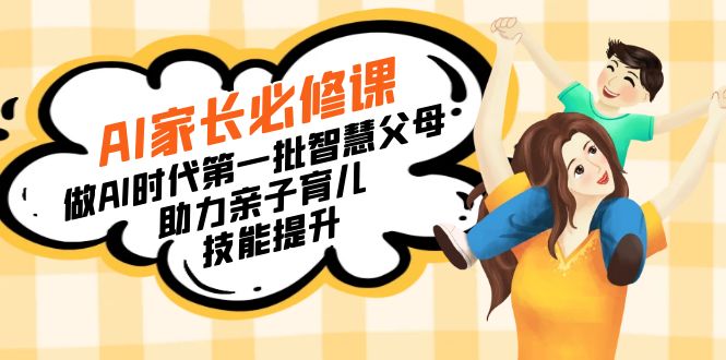 AI家长必修课：做AI时代第一批智慧父母，助力亲子育儿-网亿资源平台