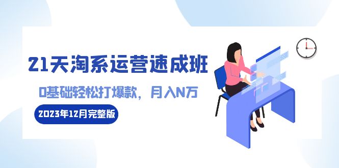 21天淘系运营-速成班2023年12月完整版：0基础轻松打爆款，月入N万-110节课-网亿资源平台