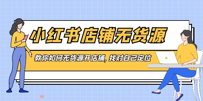 小红书店铺-无货源，教你如何无货源开店铺，找对自己定位-网亿资源平台