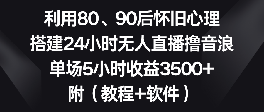 利用80、90后怀旧心理，搭建24小时无人直播撸音浪，单场5小时收益3500+-网亿资源平台