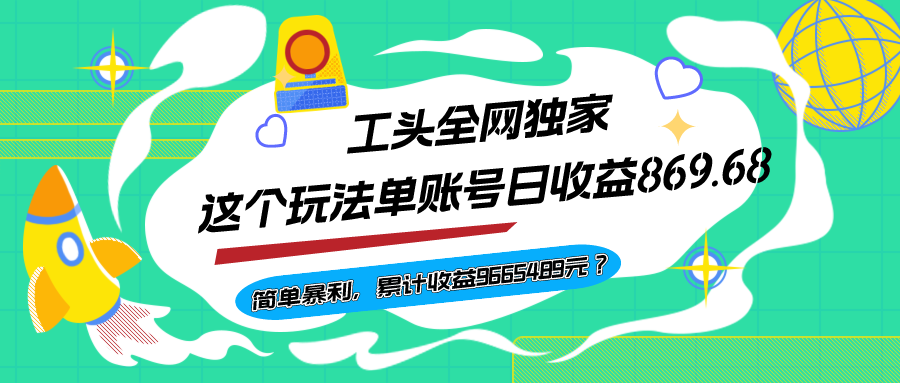 工头全网独家，这个玩法单账号日收益869.68，简单暴利，累计收益96654.89元？-网亿资源平台