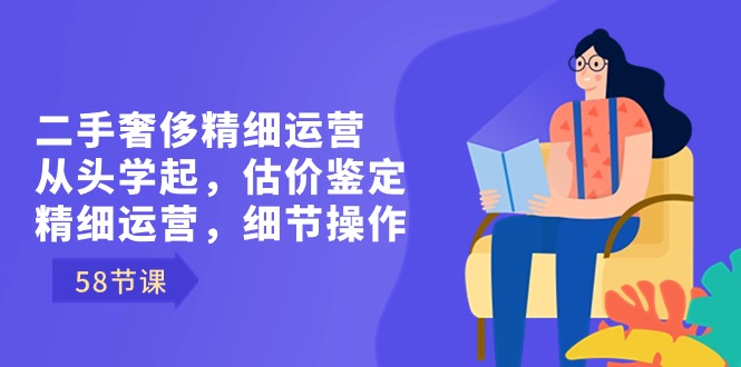 二手奢侈精细运营从头学起，估价鉴定，精细运营，细节操作（58节）-网亿资源平台