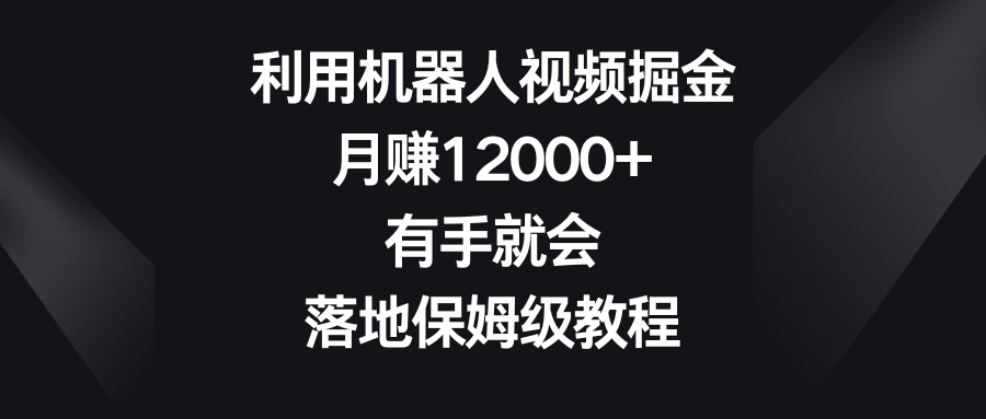 利用机器人视频掘金，月赚12000+，有手就会，落地保姆级教程-网亿资源平台