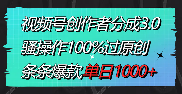 视频号创作者分成3.0玩法，骚操作100%过原创，条条爆款，单日1000+-网亿资源平台