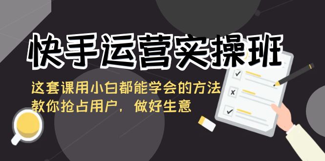 快手运营实操班，这套课用小白都能学会的方法教你抢占用户-网亿资源平台