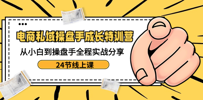 电商私域-操盘手成长特训营：从小白到操盘手全程实战分享-24节线上课-网亿资源平台