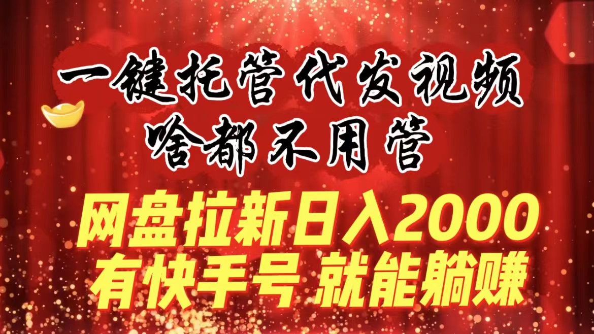 一键托管代发视频，啥都不用管，网盘拉新日入2000+，有快手号就能躺赚-网亿资源平台