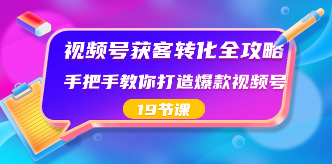 视频号-获客转化全攻略，手把手教你打造爆款视频号（19节课）-网亿资源平台