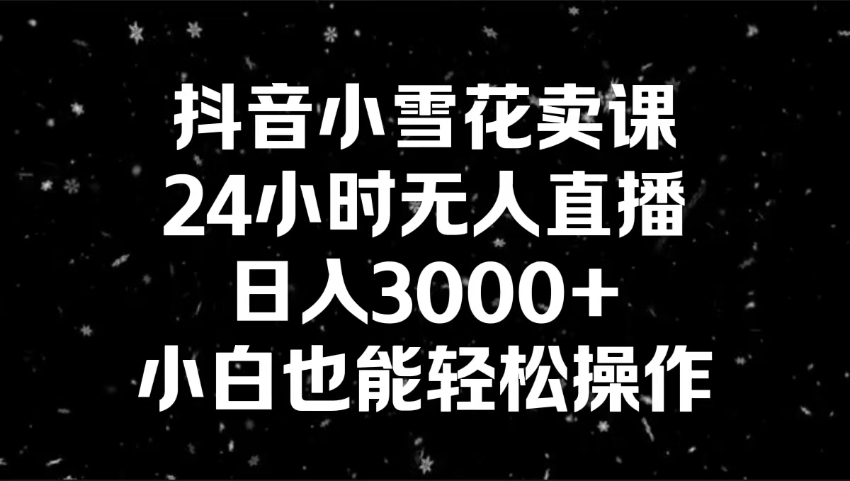 抖音小雪花卖课，24小时无人直播，日入3000+，小白也能轻松操作-网亿资源平台