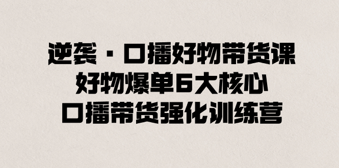 逆袭·口播好物带货课，好物爆单6大核心，口播带货强化训练营-网亿资源平台