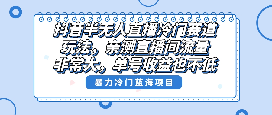抖音半无人直播冷门赛道玩法，直播间流量非常大，单号收益也不低！-网亿资源平台