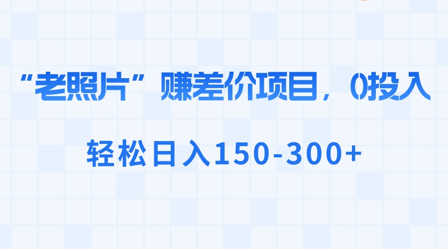 “老照片”赚差价，0投入，轻松日入150-300+-网亿资源平台
