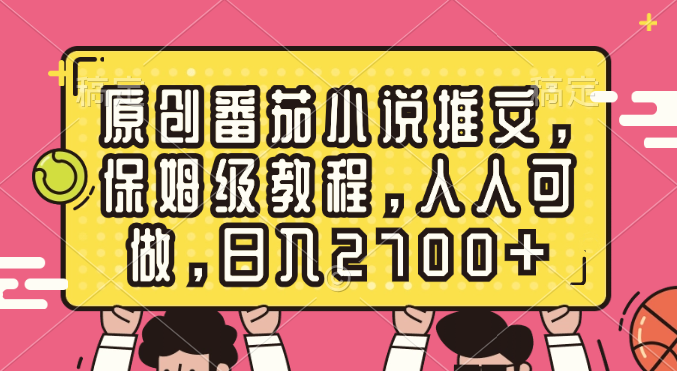 原创番茄小说推文，保姆级教程，人人可做，日入2700+-网亿资源平台
