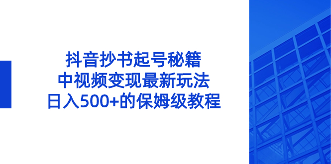 抖音抄书起号秘籍，中视频变现最新玩法，日入500+的保姆级教程！-网亿资源平台