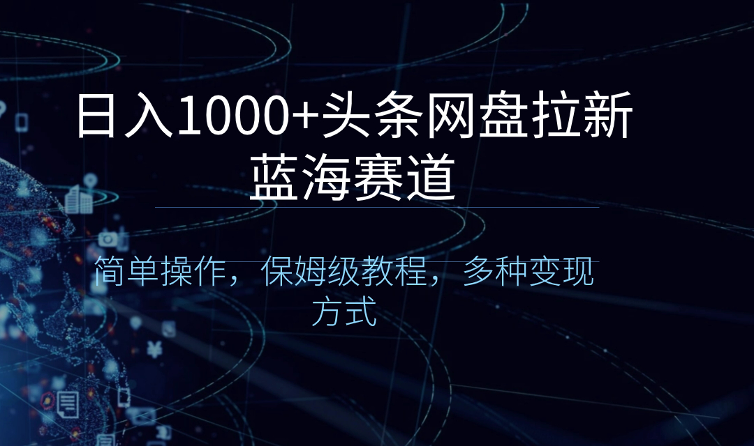 日入1000+头条网盘拉新蓝海赛道，简单操作，保姆级教程，多种变现方式-网亿资源平台
