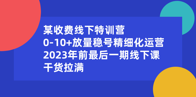 某收费线下特训营：0-10+放量稳号精细化运营，2023年前最后一期线下课-网亿资源平台
