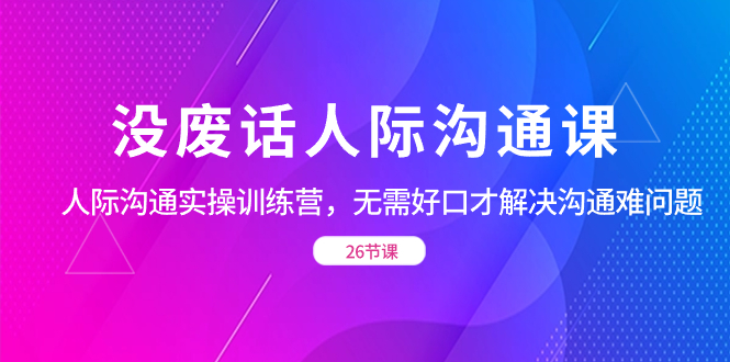 没废话人际 沟通课，人际 沟通实操训练营，无需好口才解决沟通难问题-网亿资源平台