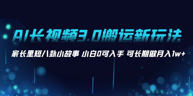 AI长视频3.0搬运新玩法 家长里短八卦小故事-网亿资源平台