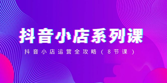 抖音小店-系列课，抖音小店运营全攻略-网亿资源平台