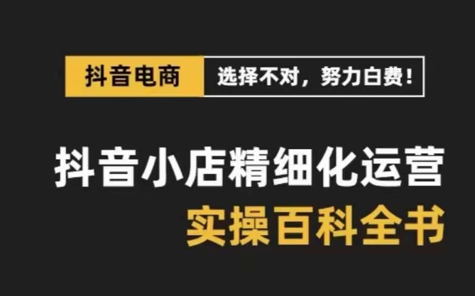 抖音小店 精细化运营-百科全书，保姆级运营实战讲解-网亿资源平台