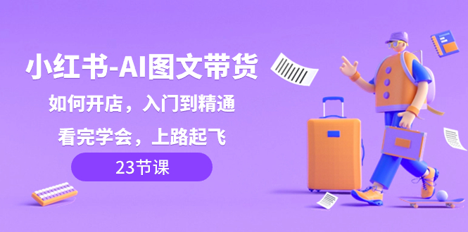 小红书-AI图文带货，如何开店，入门到精通，看完学-网亿资源平台