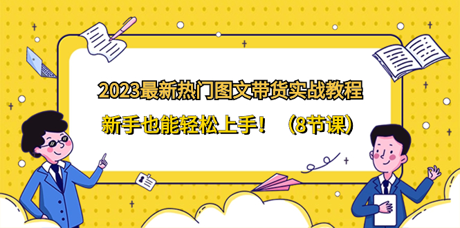 2023最新热门-图文带货实战教程，新手也能轻松上手-网亿资源平台