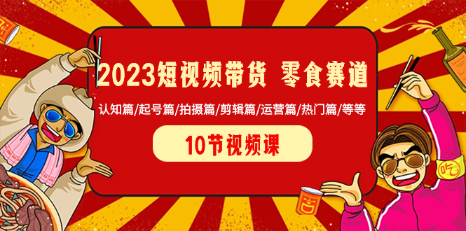 2023短视频带货 零食赛道 认知篇/起号篇/拍摄篇/剪辑篇/运营篇/热门篇/等等-网亿资源平台