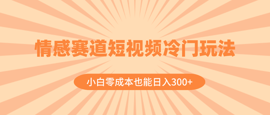 情感赛道短视频冷门玩法，小白零成本也能日入300+-网亿资源平台