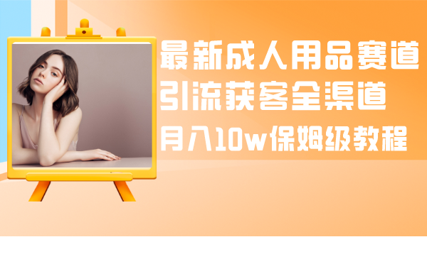 最新成人用品赛道引流获客全渠道，月入10W保姆级-网亿资源平台