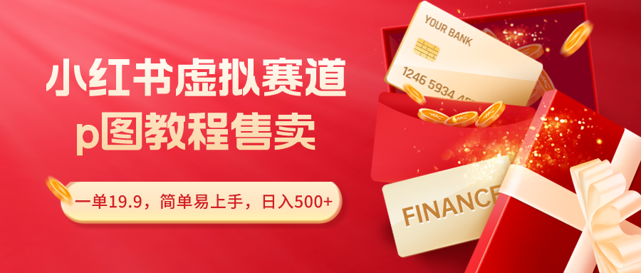 小红书虚拟赛道，p图教程售卖，一单19.9，简单易上手，日入500+-网亿资源平台