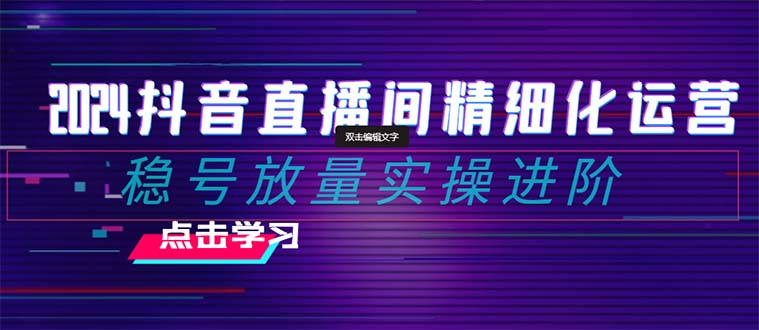 2024抖音直播间精细化运营：稳号放量实操进阶-网亿资源平台