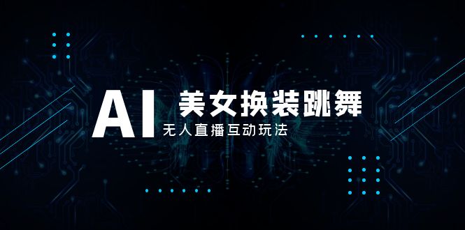抖音最新最火【AI美女换装跳舞】无人直播互动玩法（含全套开播教程+软件-网亿资源平台