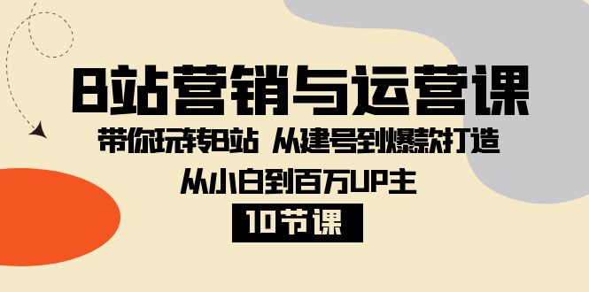 B站营销与运营课：带你玩转B站 从建号到爆款打造 从小白到百万UP主-10节课-网亿资源平台