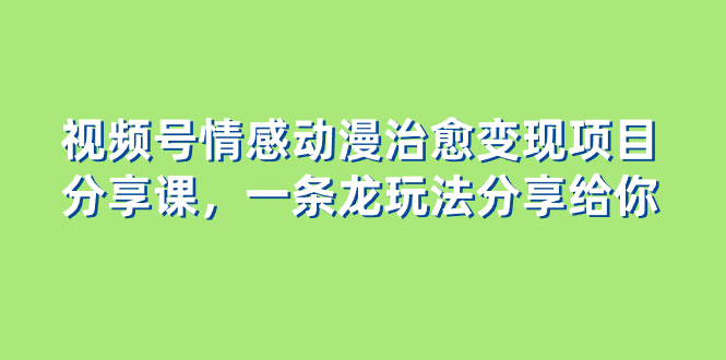 视频号情感动漫治愈变现项目分享课，一条龙玩法分享给你（教程+素材）-网亿资源平台