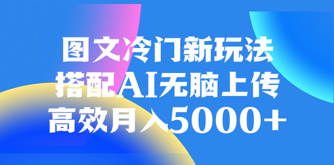 图文冷门新玩法，搭配AI无脑上传，高效月入5000+-网亿资源平台