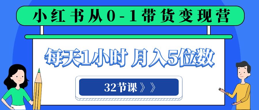 小红书 0-1带货变现营，每天1小时，轻松月入5位数（32节课）-网亿资源平台