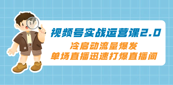 视频号实战运营课2.0，冷启动流量爆发，单场直播迅速打爆直播间-网亿资源平台