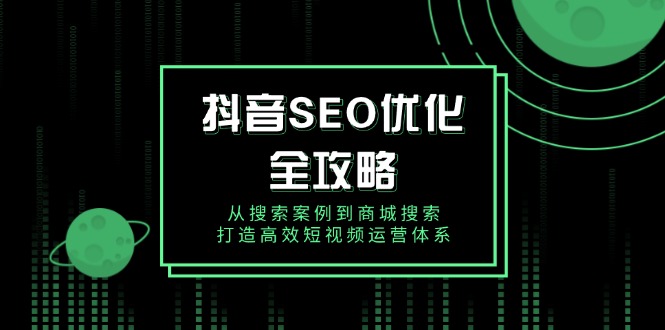 抖音 SEO优化全攻略，从搜索案例到商城搜索，打造高效短视频运营体系-网亿资源平台